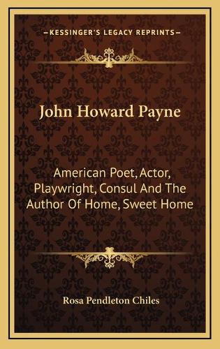 John Howard Payne: American Poet, Actor, Playwright, Consul And The Author Of Home, Sweet Home(English)