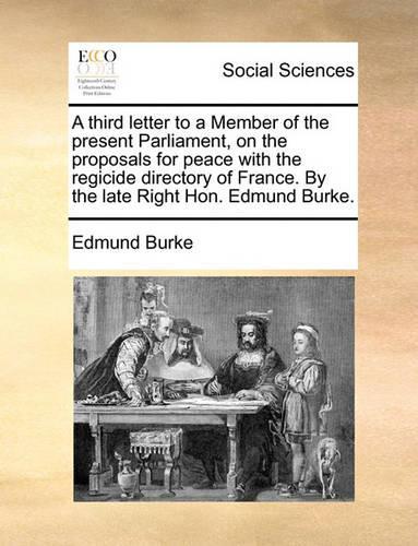 A third letter to a Member of the present Parliament, on the proposals for peace with the regicide directory of France. By the late Right Hon. Edmund Burke.
