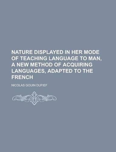 Nature Displayed in Her Mode of Teaching Language to Man, a New Method of Acquiring Languages, Adapted to the French