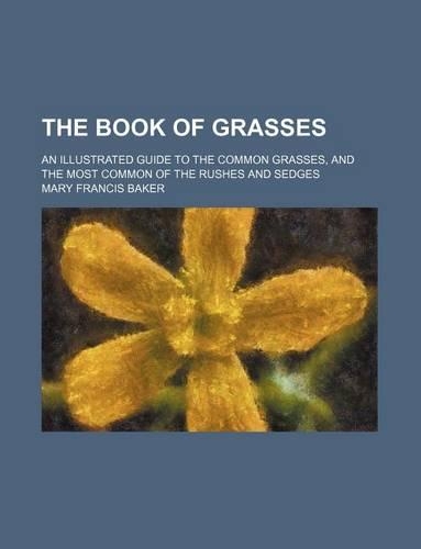 The Book of Grasses; An Illustrated Guide to the Common Grasses, and the Most Common of the Rushes and Sedges