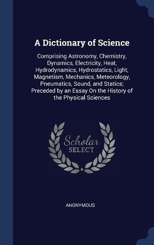 A Dictionary of Science: Comprising Astronomy, Chemistry, Dynamics, Electricity, Heat, Hydrodynamics, Hydrostatics, Light, Magnetism, Mechanics, Meteorology, Pneumatics, Sou