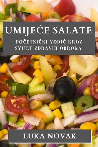 Umijece Salate: Pocetnicki vodic kroz svijet zdravih obroka