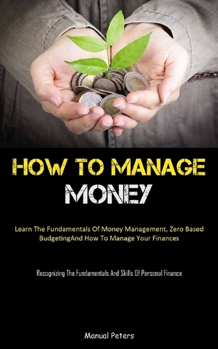 How To Manage Money: Learn The Fundamentals Of Money Management, Zero Based Budgeting, And How To Manage Your Finances (Recognizing The Fundamentals And Skills Of Person