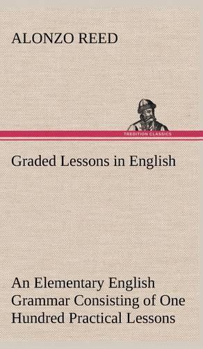 Graded Lessons in English An Elementary English Grammar Consisting of One Hundred Practical Lessons, Carefully Graded and Adapted to the Class-Room