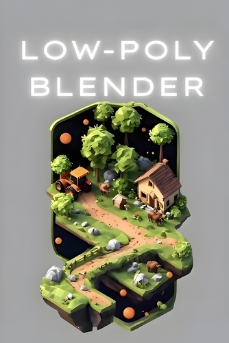 Low Poly 3D Modeling in Blender: A Comprehensive Guide to Creating Stunning Low Poly Art for Games and Animation