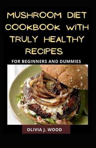 Mushroom Diet Cookbook With Truly Healthy Recipes For Beginners And Dummies