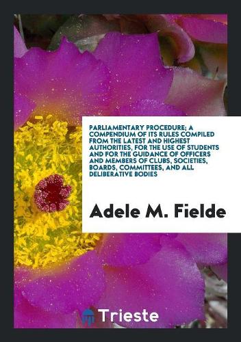 Parliamentary Procedure; A Compendium of Its Rules Compiled from the Latest and Highest Authorities, for the Use of Students and for the Guidance of Officers and Members of Clubs, Societies, Boards, Committees, and All Deliberative Bodies