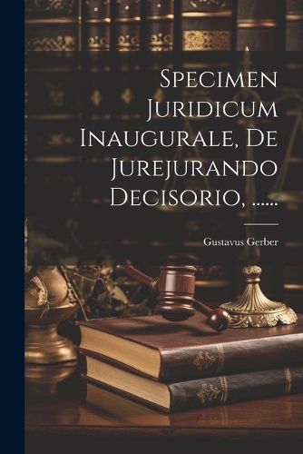 Specimen Juridicum Inaugurale, De Jurejurando Decisorio, ......