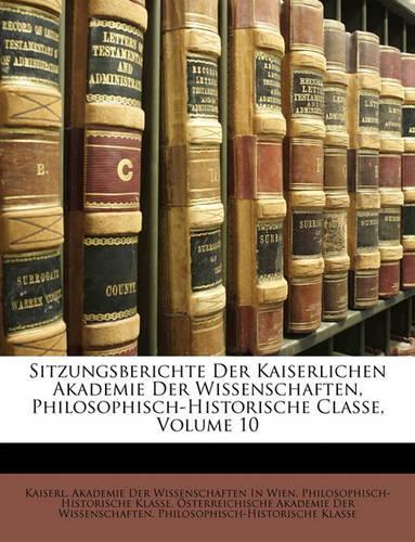 Sitzungsberichte Der Kaiserlichen Akademie Der Wissenschaften, Philosophisch-Historische Classe, Zehnter Band.: (German)