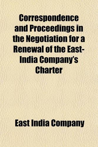Correspondence and Proceedings in the Negotiation for a Renewal of the East-India Company's Charter