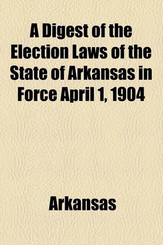 A Digest of the Election Laws of the State of Arkansas in Force April 1, 1904: (English)