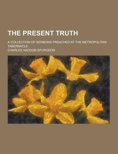 The Present Truth; A Collection of Sermons Preached at the Metropolitan Tabernacle