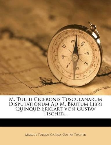 M. Tullii Ciceronis Tusculanarum Disputationum Ad M. Brutum Libri Quinque