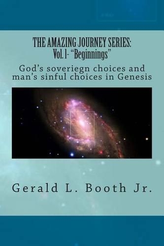 The Amazing Journey Series: Vol. l- "Beginnings" God's soveriegn choices and man's sinful choices in Genesis(1 An Amazing Journey)