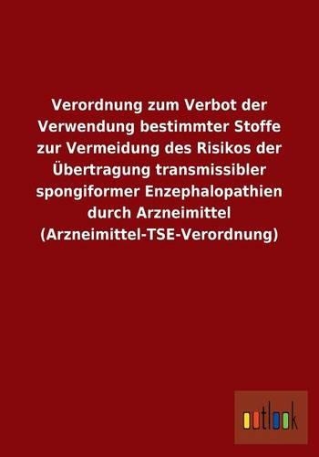 Verordnung zum Verbot der Verwendung bestimmter Stoffe zur Vermeidung des Risikos der Übertragung transmissibler spongiformer Enzephalopathien durch Arzneimittel (Arzneimittel-TSE-Verordnung)