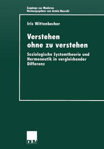 Verstehen ohne zu verstehen: Soziologische Systemtheorie und Hermeneutik in vergleichender Differenz(Zugänge zur Moderne)