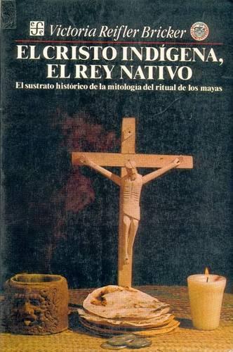 El Cristo Ind-Gena, El Rey Nativo: El Sustrato Histrico de La Mitolog-A del Ritual de Los Mayas(Antropologa)