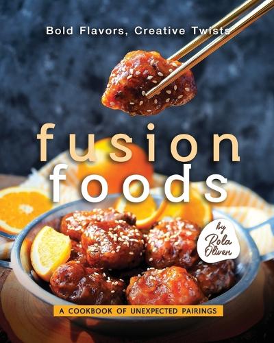 Bold Flavors, Creative Twists - Fusion Foods: A Cookbook of Unexpected Pairings