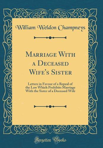 Marriage With a Deceased Wife's Sister: Letters in Favour of a Repeal of the Law Which Prohibits Marriage With the Sister of a Deceased Wife (Classic Reprint)