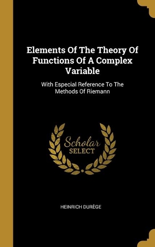 Elements Of The Theory Of Functions Of A Complex Variable: With Especial Reference To The Methods Of Riemann