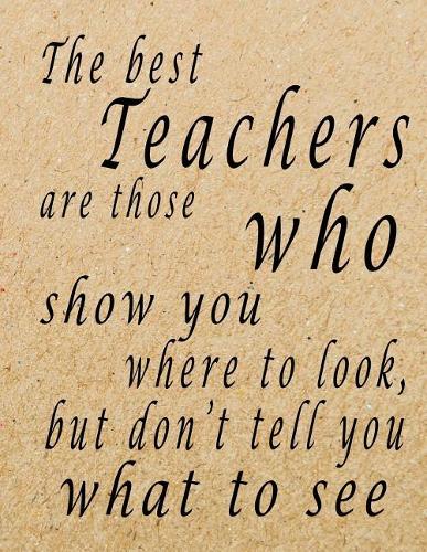 The Best Teachers Are Those Who Show You Where To Look, But Don't Tell You What To See: Lined Blank Notebook - 100 Pages, College Ruled. 8.5x11. Journal for Teacher Gift, Teacher End of the School Year Gifts, Perfect gift for teacher ap