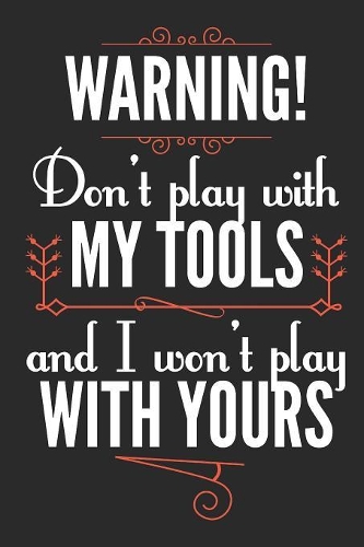 Warning! Don't Play With My Tools and I Won't Play With Yours: Blank Lined Journal - 6 x 9 In, 120 Pages