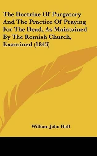The Doctrine of Purgatory and the Practice of Praying for the Dead, as Maintained by the Romish Church, Examined (1843)