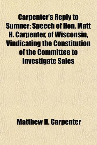 Carpenter's Reply to Sumner; Speech of Hon. Matt H. Carpenter, of Wisconsin, Vindicating the Constitution of the Committee to Investigate Sales