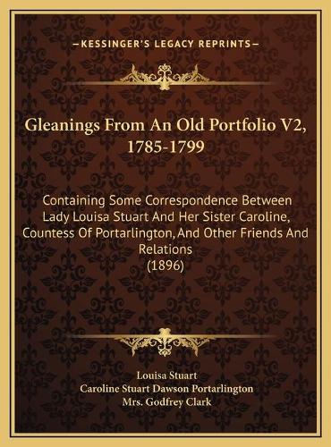 Gleanings From An Old Portfolio V2, 1785-1799: Containing Some Correspondence Between Lady Louisa Stuart And Her Sister Caroline, Countess Of Portarlington, And Other Friends And Relations (1896)(English)