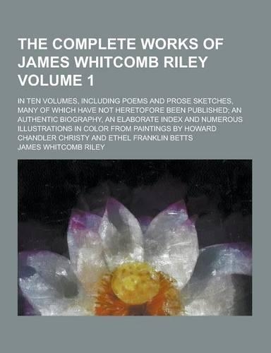 The Complete Works of James Whitcomb Riley; In Ten Volumes, Including Poems and Prose Sketches, Many of Which Have Not Heretofore Been Published; An a