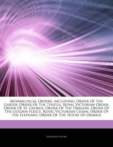 Articles on Monarchical Orders, Including: Order of the Garter, Order of the Thistle, Royal Victorian Order, Order of St. George, Order of the Dragon, Order of the Golden Fleece, Royal Victor(English)