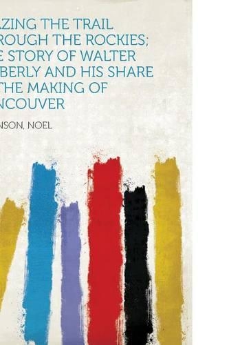 Blazing the Trail Through the Rockies; The Story of Walter Moberly and His Share in the Making of Vancouver: (English)