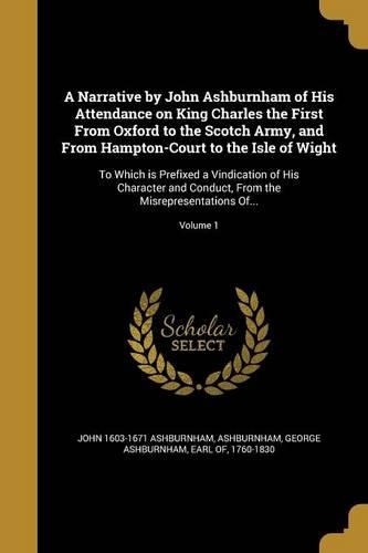 A Narrative by John Ashburnham of His Attendance on King Charles the First From Oxford to the Scotch Army, and From Hampton-Court to the Isle of Wight