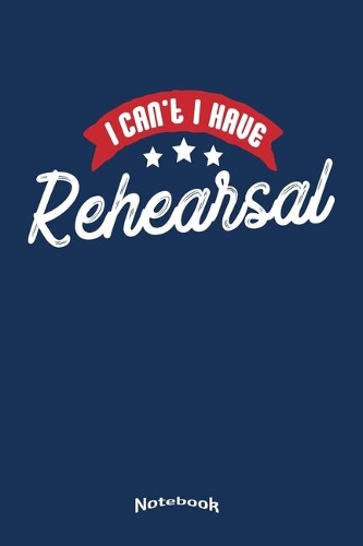 I Can´t I Have Rehearsal: Notebook, Diary or Journal Gift for Theater or Musical Actors, Musicians and Band Members, Roadies or Stage Crew who never have Time for anything el
