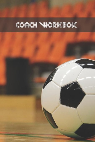 Coach Workbook: Indoor Football Training Log Book - Keep a Record of Every Detail of Your Indoor Soccer Team Games - Pitch Templates for Match Preparation and Anual
