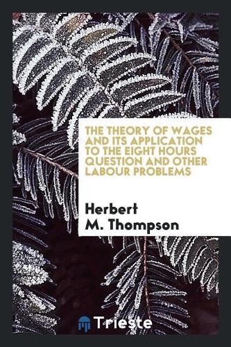 The Theory of Wages and Its Application to the Eight Hours Question and Other Labour Problems