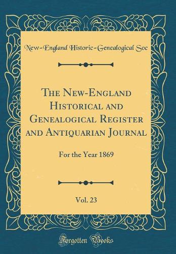 The New-England Historical and Genealogical Register and Antiquarian Journal, Vol. 23: For the Year 1869 (Classic Reprint)