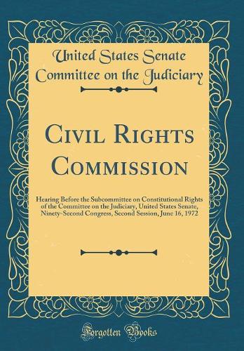 Civil Rights Commission: Hearing Before the Subcommittee on Constitutional Rights of the Committee on the Judiciary, United States Senate, Ninety-Second Congress, Second Session, June 16, 1972 (Classic Reprint)