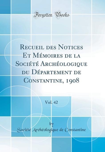 Recueil des Notices Et Mémoires de la Société Archéologique du Département de Constantine, 1908, Vol. 42 (Classic Reprint)