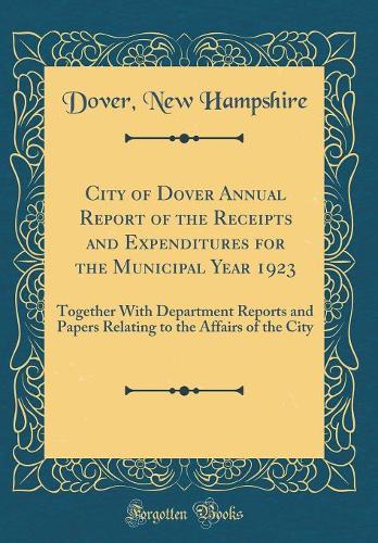 City of Dover Annual Report of the Receipts and Expenditures for the Municipal Year 1923: Together With Department Reports and Papers Relating to the Affairs of the City (Classic Reprint)