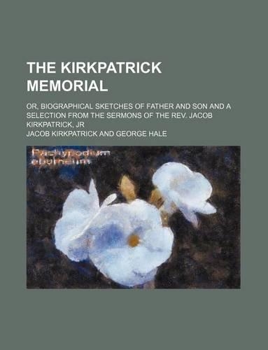 The Kirkpatrick Memorial; Or, Biographical Sketches of Father and Son and a Selection from the Sermons of the REV. Jacob Kirkpatrick, Jr
