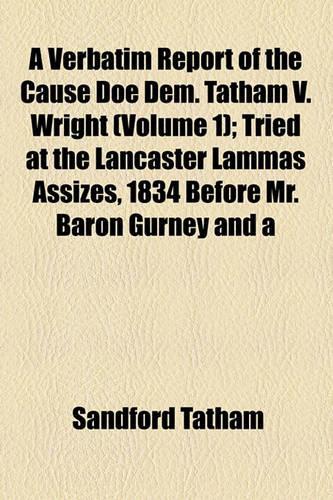 A Verbatim Report of the Cause Doe Dem. Tatham V. Wright (Volume 1); Tried at the Lancaster Lammas Assizes, 1834 Before Mr. Baron Gurney and a Special Jury