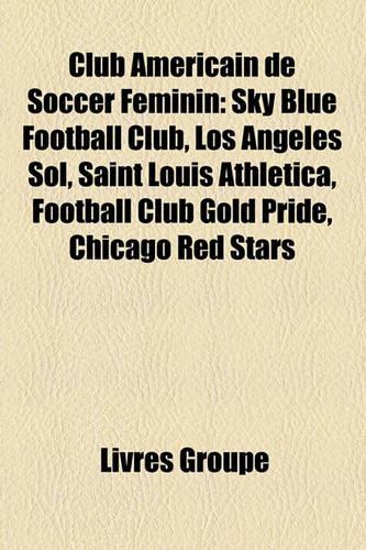 Club Amricain de Soccer Fminin: Sky Blue Football Club, Los Angeles Sol, Saint Louis Athletica, Football Club Gold Pride, Chicago Red Stars(French)