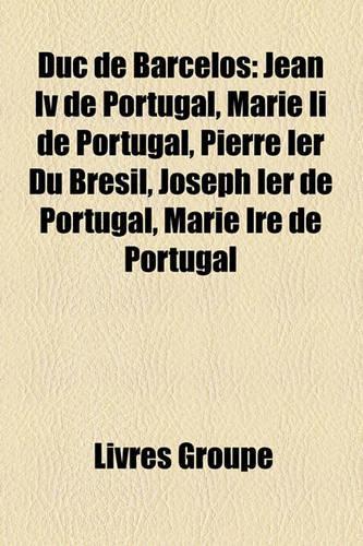 Duc de Barcelos: Jean IV de Portugal, Marie II de Portugal, Pierre Ier Du Brsil, Joseph Ier de Portugal, Marie Ire de Portugal(French)