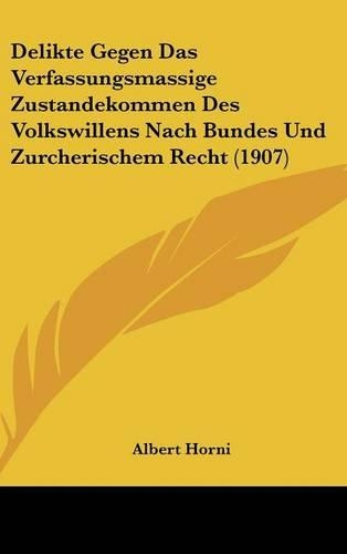 Delikte Gegen Das Verfassungsmassige Zustandekommen Des Volkswillens Nach Bundes Und Zurcherischem Recht (1907)
