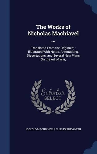 The Works of Nicholas Machiavel ...: Translated From the Originals; Illustrated With Notes, Annotations, Dissertations, and Several New Plans On the Art of War,(English)