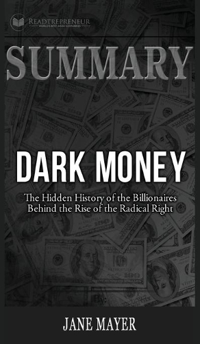 Summary of Dark Money: The Hidden History of the Billionaires Behind the Rise of the Radical Right by Jane Mayer