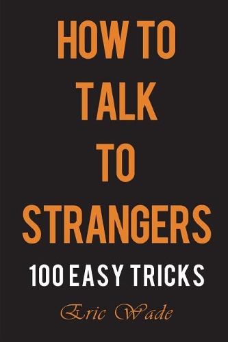 How to Talk to Strangers: 100 Easy Tricks to Dominate the Conversation with People You Just Met
