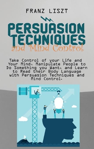 Persuasion Techniques and Mind Control Take: Take Control of your Life and Your Mind, Manipulate People to Do Something you Want, and Learn to Read their Body Language with Persuasion Technique