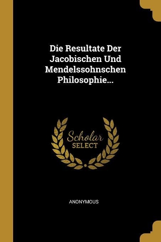 Die Resultate Der Jacobischen Und Mendelssohnschen Philosophie...